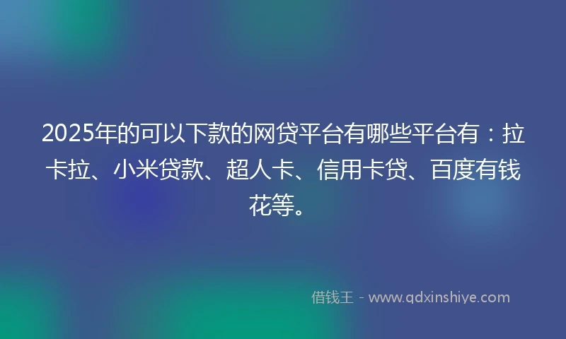2025年的可以下款的网贷平台有哪些平台有：拉卡拉、小米贷款、超人卡、信用卡贷、百度有钱花等。