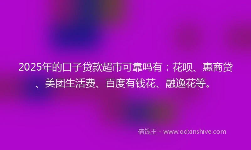 2025年的口子贷款超市可靠吗有：花呗、惠商贷、美团生活费、百度有钱花、融逸花等。