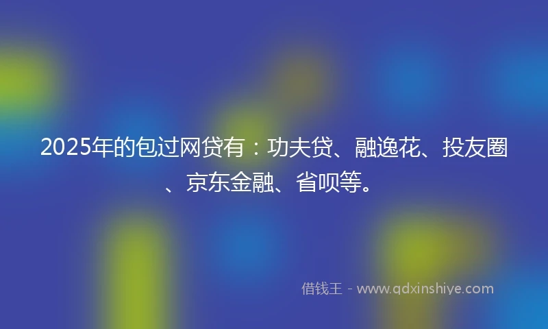 2025年的包过网贷有：功夫贷、融逸花、投友圈、京东金融、省呗等。