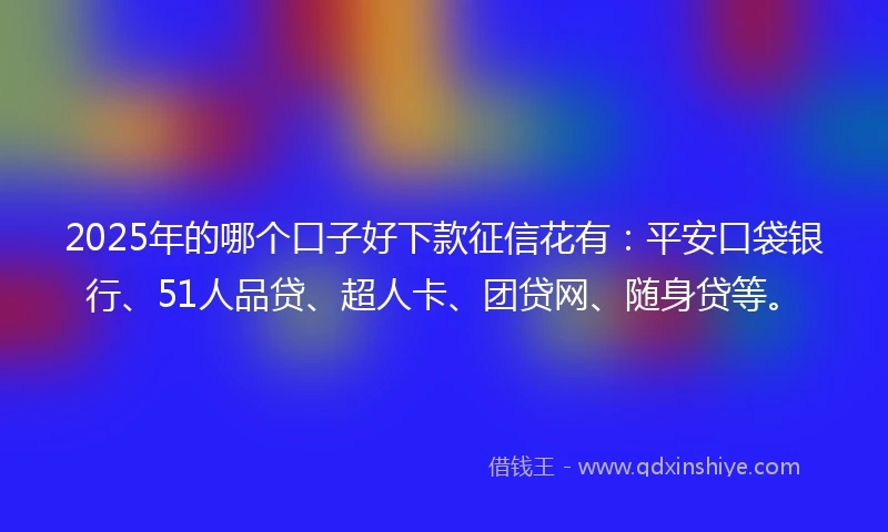 2025年的哪个口子好下款征信花有:平安口袋银行、51人品贷、超人卡、团贷网、随身贷等。