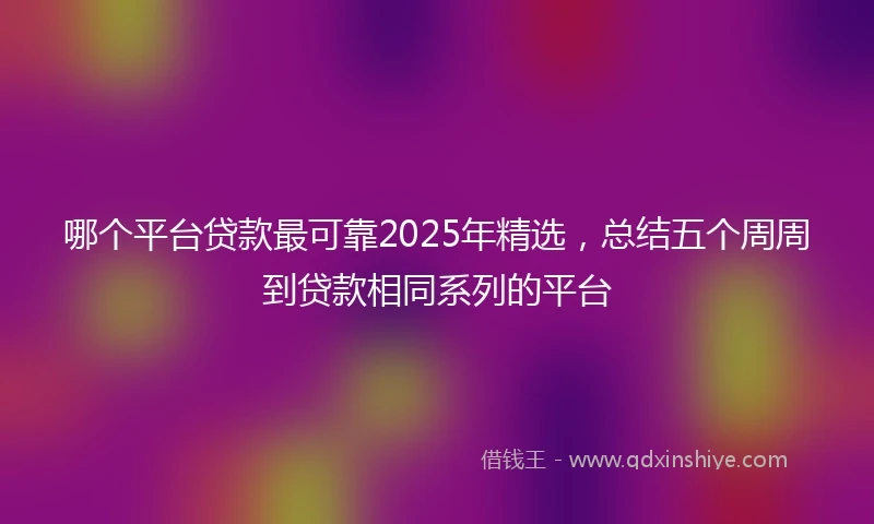 哪个平台贷款最可靠2025年精选，总结五个周周到贷款相同系列的平台