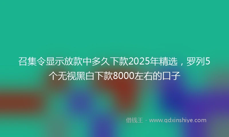 召集令显示放款中多久下款2025年精选,罗列5个无视黑白下款8000左右的口子