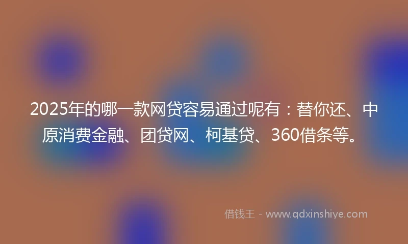 2025年的哪一款网贷容易通过呢有：替你还、中原消费金融、团贷网、柯基贷、360借条等。