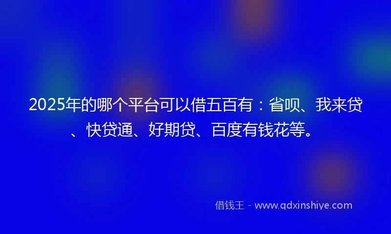 2025年的哪个平台可以借五百有：省呗、我来贷、快贷通、好期贷、百度有钱花等。