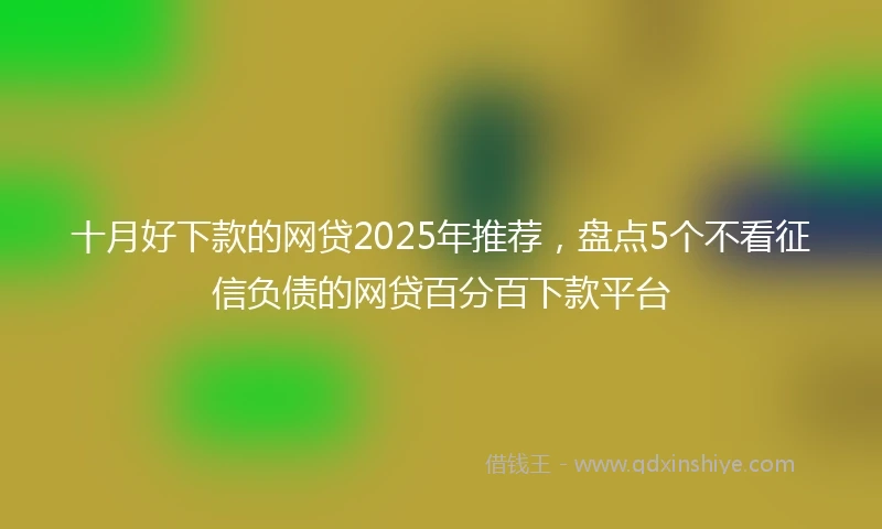 十月好下款的网贷2025年推荐，盘点5个不看征信负债的网贷百分百下款平台