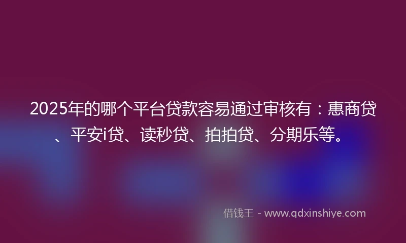 2025年的哪个平台贷款容易通过审核有：惠商贷、平安i贷、读秒贷、拍拍贷、分期乐等。