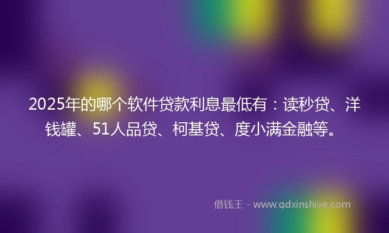 2025年的哪个软件贷款利息最低有：读秒贷、洋钱罐、51人品贷、柯基贷、度小满金融等。