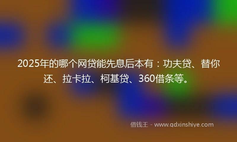 2025年的哪个网贷能先息后本有：功夫贷、替你还、拉卡拉、柯基贷、360借条等。