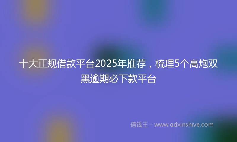 十大正规借款平台2025年推荐，梳理5个高炮双黑逾期必下款平台