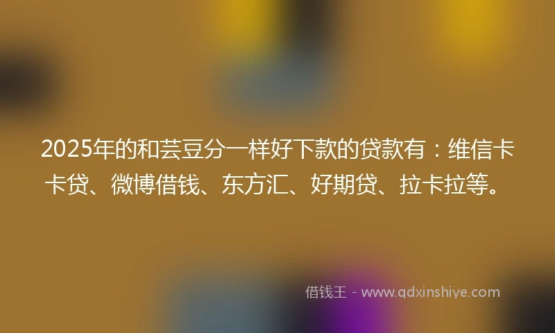 2025年的和芸豆分一样好下款的贷款有：维信卡卡贷、微博借钱、东方汇、好期贷、拉卡拉等。