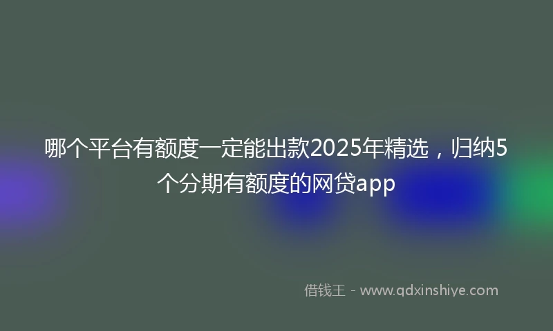 哪个平台有额度一定能出款2025年精选，归纳5个分期有额度的网贷app