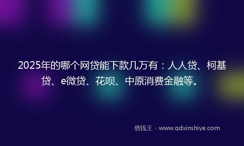 2025年的哪个网贷能下款几万有：人人贷、柯基贷、e微贷、花呗、中原消费金融等。