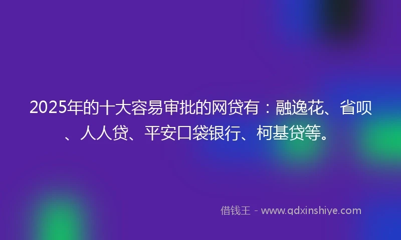 2025年的十大容易审批的网贷有：融逸花、省呗、人人贷、平安口袋银行、柯基贷等。