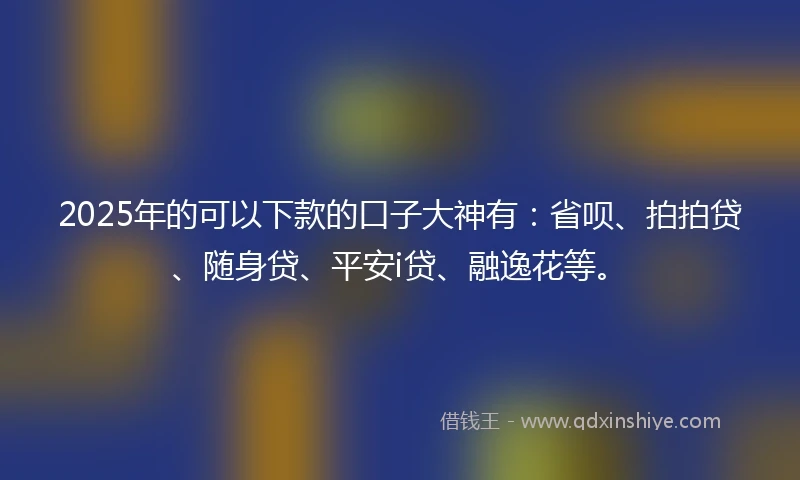 2025年的可以下款的口子大神有：省呗、拍拍贷、随身贷、平安i贷、融逸花等。