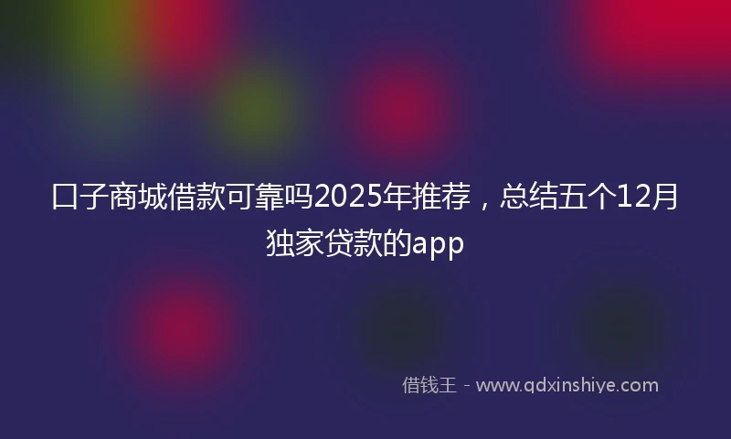 口子商城借款可靠吗2025年推荐，总结五个12月独家贷款的app