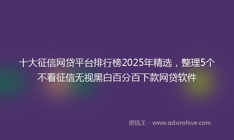 十大征信网贷平台排行榜2025年精选,整理5个不看征信无视黑白百分百下款网贷软件