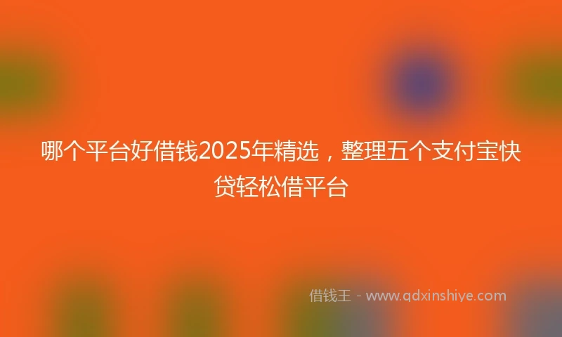 哪个平台好借钱2025年精选，整理五个支付宝快贷轻松借平台
