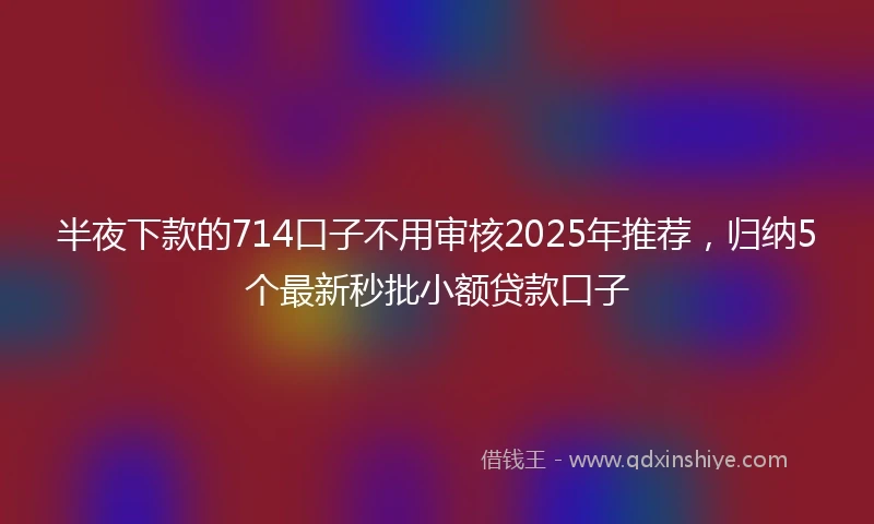 半夜下款的714口子不用审核2025年推荐，归纳5个最新秒批小额贷款口子
