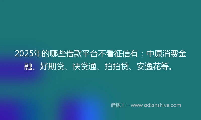 2025年的哪些借款平台不看征信有：中原消费金融、好期贷、快贷通、拍拍贷、安逸花等。