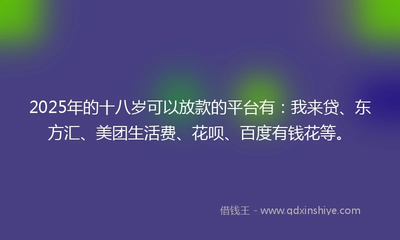 2025年的十八岁可以放款的平台有：我来贷、东方汇、美团生活费、花呗、百度有钱花等。