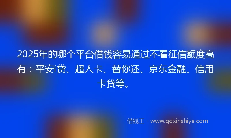2025年的哪个平台借钱容易通过不看征信额度高有：平安i贷、超人卡、替你还、京东金融、信用卡贷等。