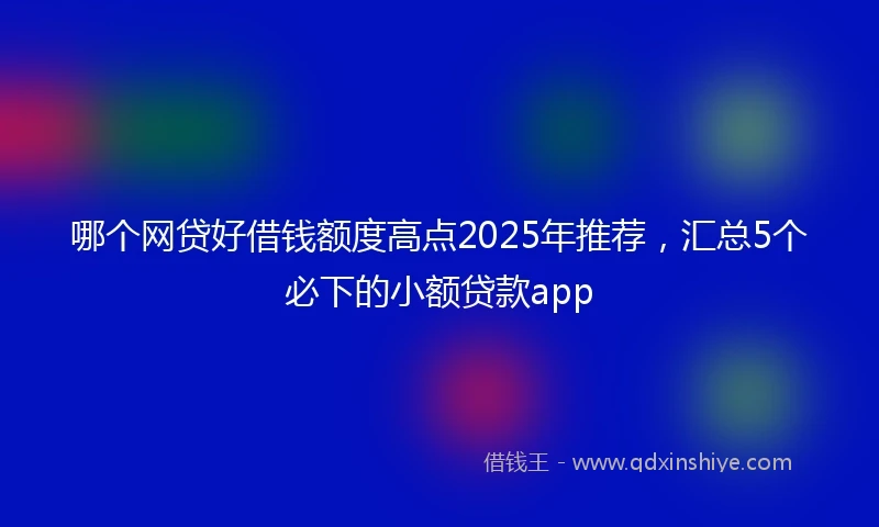 哪个网贷好借钱额度高点2025年推荐,汇总5个必下的小额贷款app
