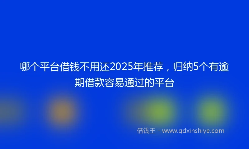 哪个平台借钱不用还2025年推荐，归纳5个有逾期借款容易通过的平台