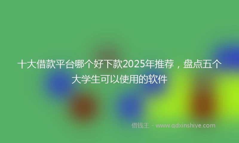 十大借款平台哪个好下款2025年推荐，盘点五个大学生可以使用的软件