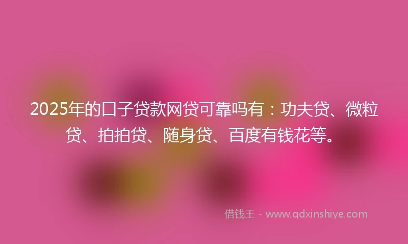 2025年的口子贷款网贷可靠吗有:功夫贷、微粒贷、拍拍贷、随身贷、百度有钱花等。