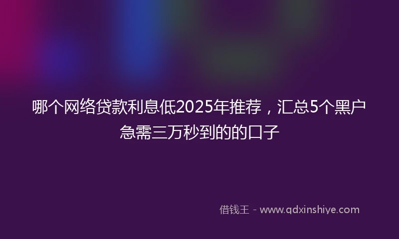 哪个网络贷款利息低2025年推荐，汇总5个黑户急需三万秒到的的口子