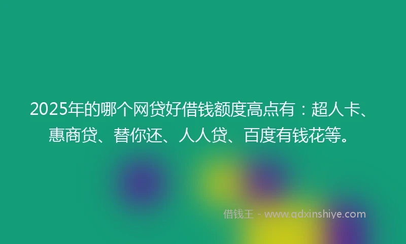 2025年的哪个网贷好借钱额度高点有:超人卡、惠商贷、替你还、人人贷、百度有钱花等。