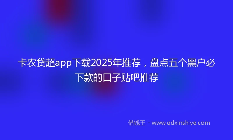 卡农贷超app下载2025年推荐，盘点五个黑户必下款的口子贴吧推荐
