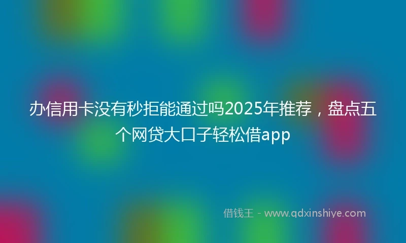 办信用卡没有秒拒能通过吗2025年推荐，盘点五个网贷大口子轻松借app