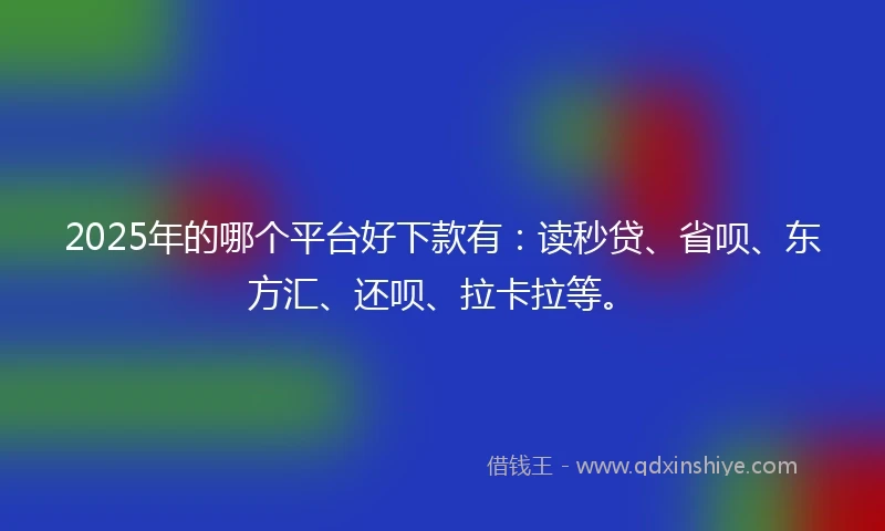 2025年的哪个平台好下款有：读秒贷、省呗、东方汇、还呗、拉卡拉等。