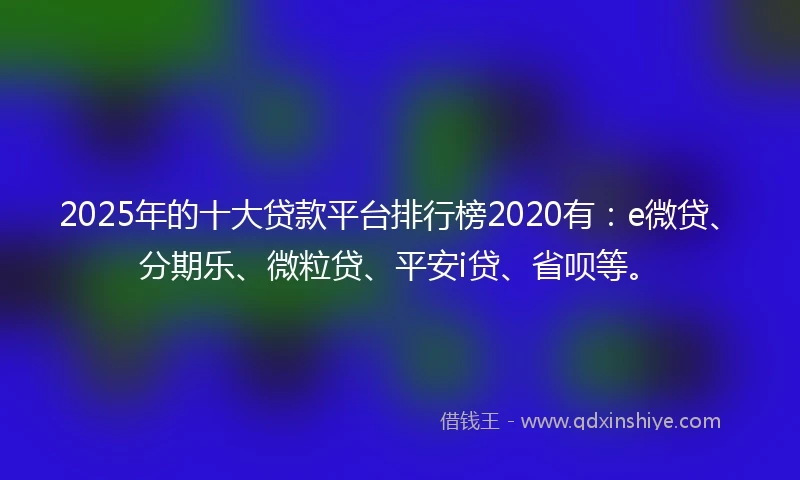 2025年的十大贷款平台排行榜2020有：e微贷、分期乐、微粒贷、平安i贷、省呗等。
