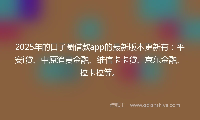 2025年的口子圈借款app的最新版本更新有：平安i贷、中原消费金融、维信卡卡贷、京东金融、拉卡拉等。