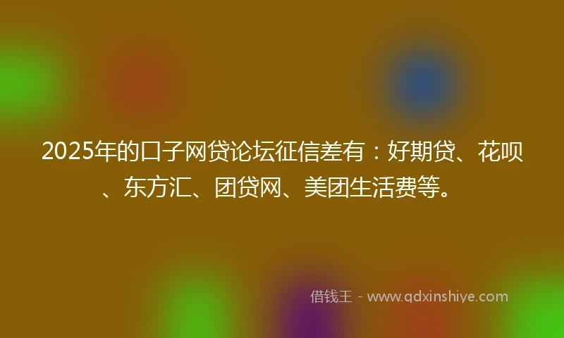 2025年的口子网贷论坛征信差有：好期贷、花呗、东方汇、团贷网、美团生活费等。