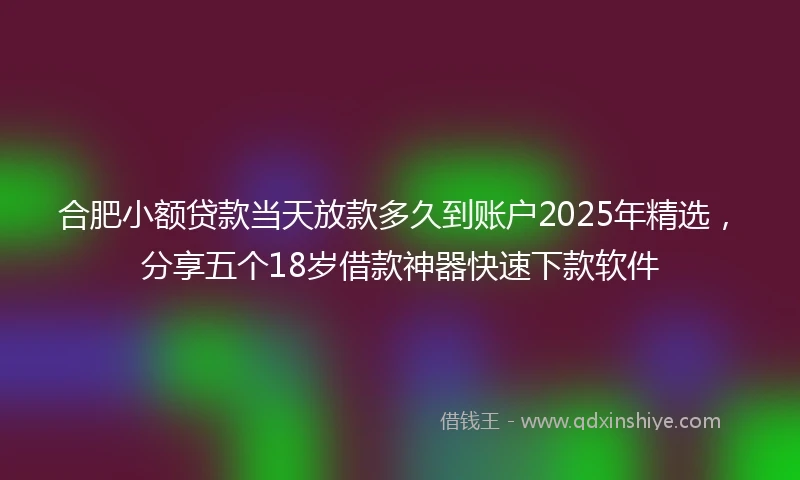 合肥小额贷款当天放款多久到账户2025年精选，分享五个18岁借款神器快速下款软件