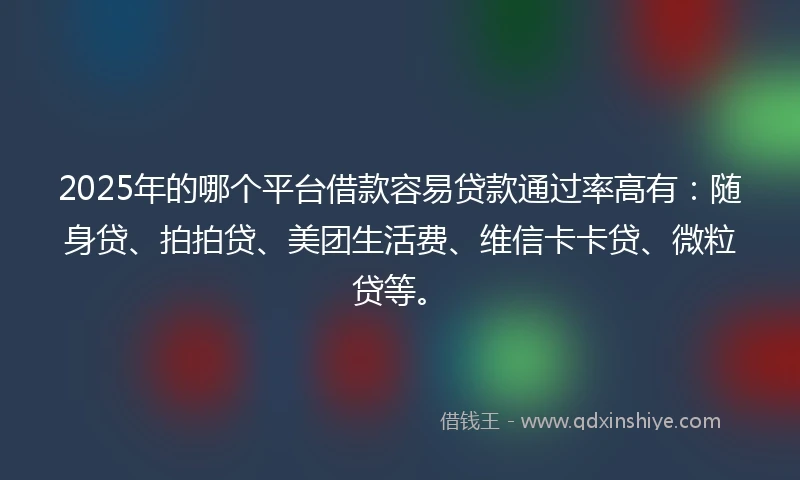 2025年的哪个平台借款容易贷款通过率高有：随身贷、拍拍贷、美团生活费、维信卡卡贷、微粒贷等。