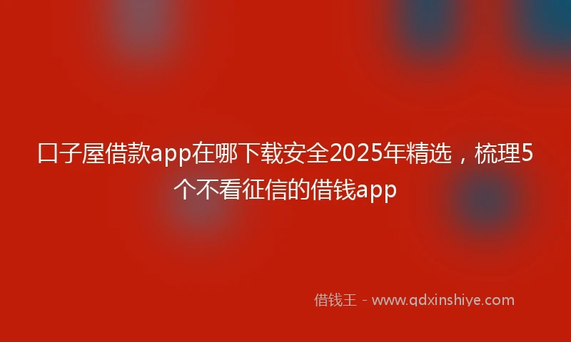 口子屋借款app在哪下载安全2025年精选,梳理5个不看征信的借钱app