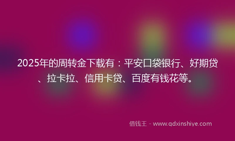 2025年的周转金下载有：平安口袋银行、好期贷、拉卡拉、信用卡贷、百度有钱花等。