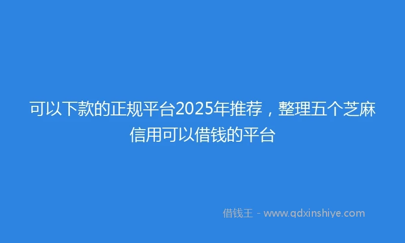 可以下款的正规平台2025年推荐,整理五个芝麻信用可以借钱的平台