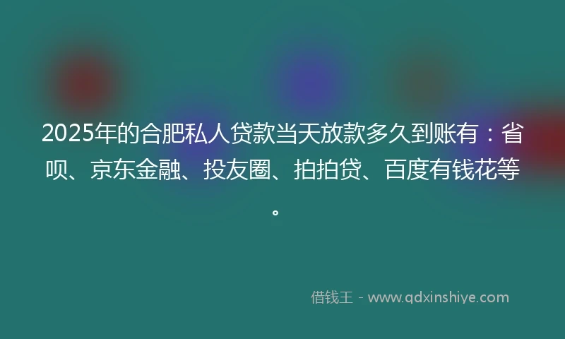 2025年的合肥私人贷款当天放款多久到账有：省呗、京东金融、投友圈、拍拍贷、百度有钱花等。