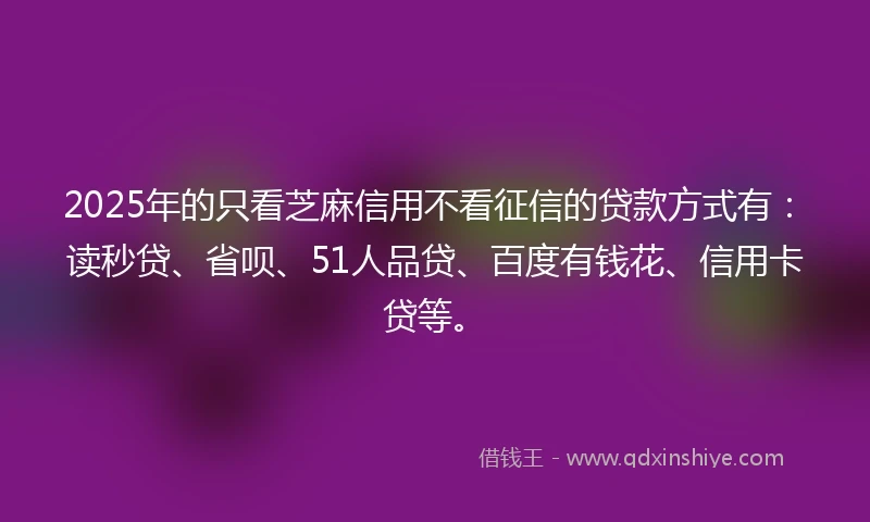 2025年的只看芝麻信用不看征信的贷款方式有：读秒贷、省呗、51人品贷、百度有钱花、信用卡贷等。