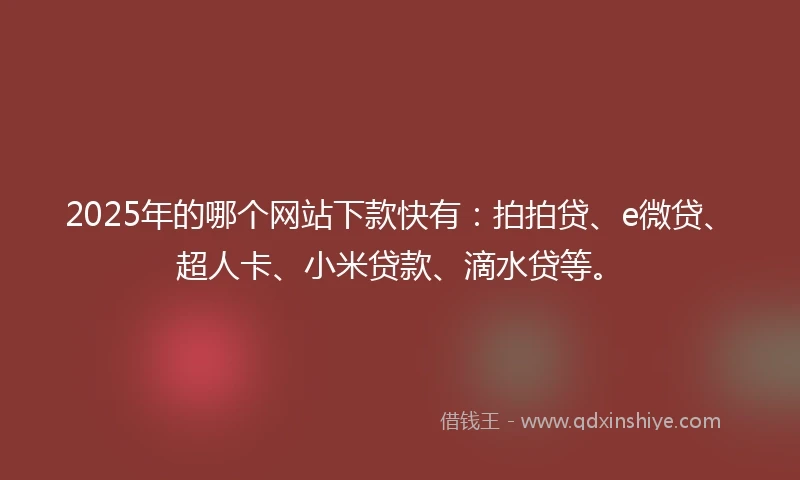 2025年的哪个网站下款快有：拍拍贷、e微贷、超人卡、小米贷款、滴水贷等。