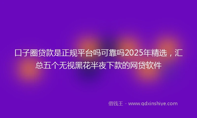 口子圈贷款是正规平台吗可靠吗2025年精选，汇总五个无视黑花半夜下款的网贷软件