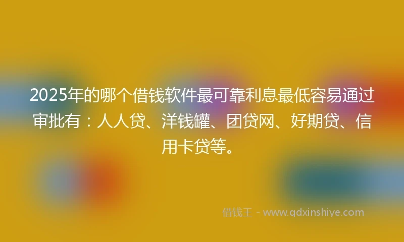 2025年的哪个借钱软件最可靠利息最低容易通过审批有：人人贷、洋钱罐、团贷网、好期贷、信用卡贷等。