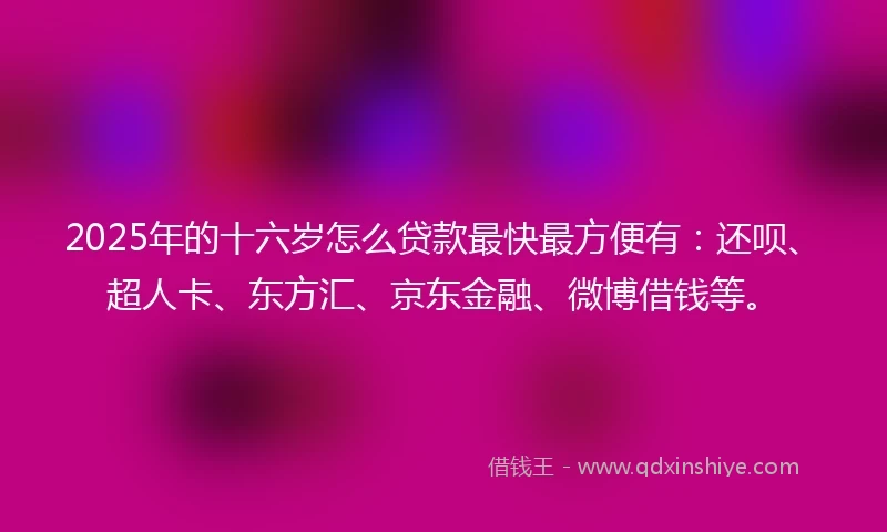 2025年的十六岁怎么贷款最快最方便有：还呗、超人卡、东方汇、京东金融、微博借钱等。