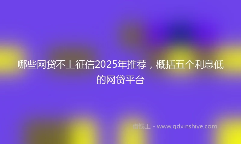 哪些网贷不上征信2025年推荐，概括五个利息低的网贷平台