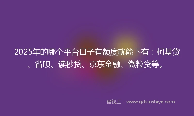 2025年的哪个平台口子有额度就能下有：柯基贷、省呗、读秒贷、京东金融、微粒贷等。
